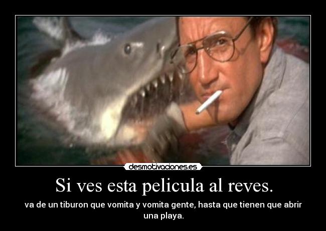 Si ves esta pelicula al reves. - va de un tiburon que vomita y vomita gente, hasta que tienen que abrir una playa.