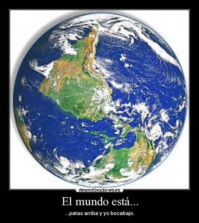 El mundo está... - ...patas arriba y yo bocabajo.