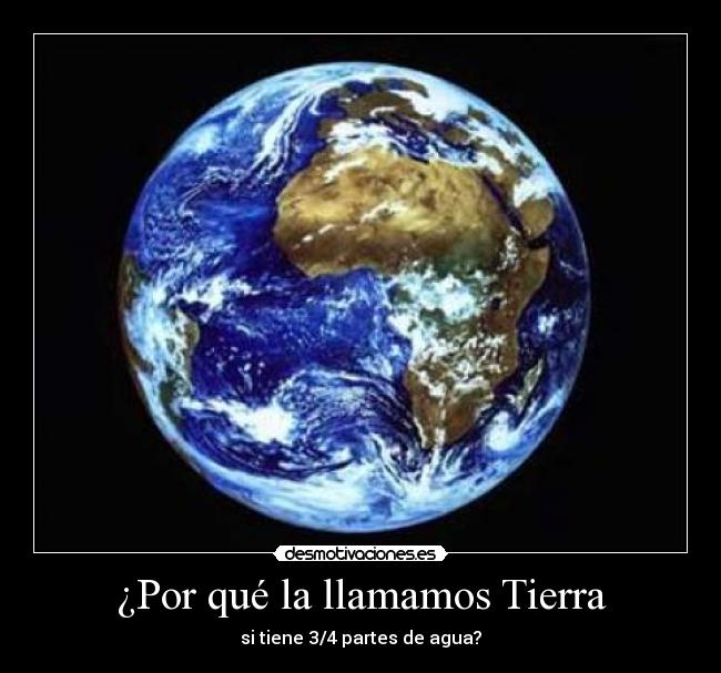 ¿Por qué la llamamos Tierra - si tiene 3/4 partes de agua?