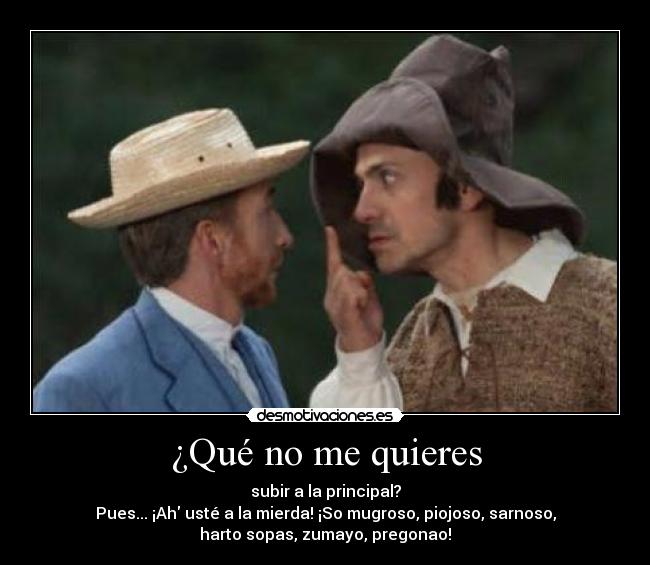 ¿Qué no me quieres - subir a la principal?
Pues... ¡Ah usté a la mierda! ¡So mugroso, piojoso, sarnoso,
harto sopas, zumayo, pregonao!