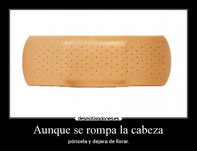 Aunque se rompa la cabeza - pónsela y dejara de llorar.