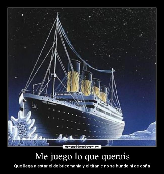 Me juego lo que querais - Que llega a estar el de bricomania y el titanic no se hunde ni de coña