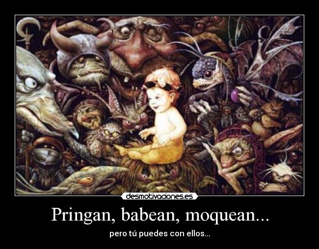 Pringan, babean, moquean... - pero tú puedes con ellos...