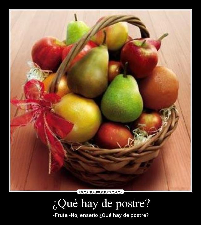 ¿Qué hay de postre? - -Fruta -No, enserio ¿Qué hay de postre?