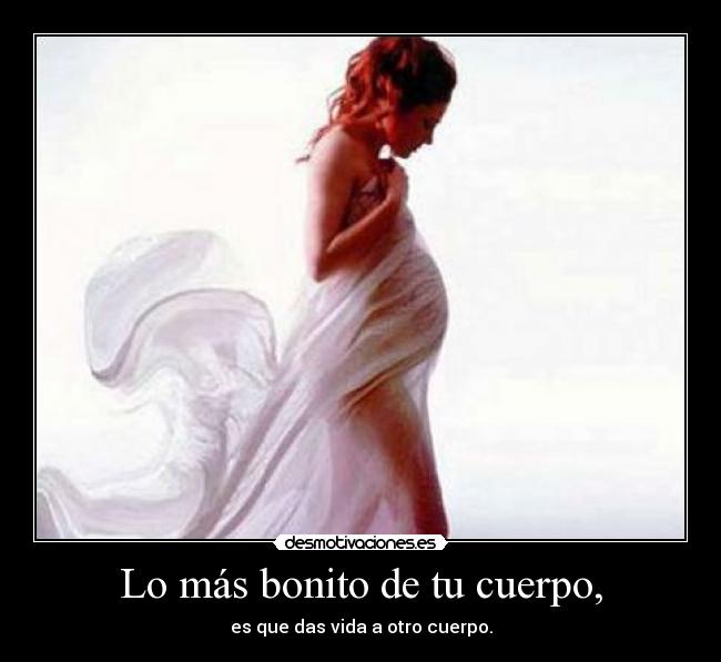Lo más bonito de tu cuerpo, - es que das vida a otro cuerpo.