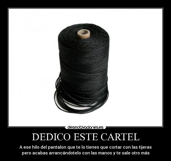 DEDICO ESTE CARTEL - A ese hilo del pantalon que te lo tienes que cortar con las tijeras
pero acabas arrancándotelo con las manos y te sale otro más