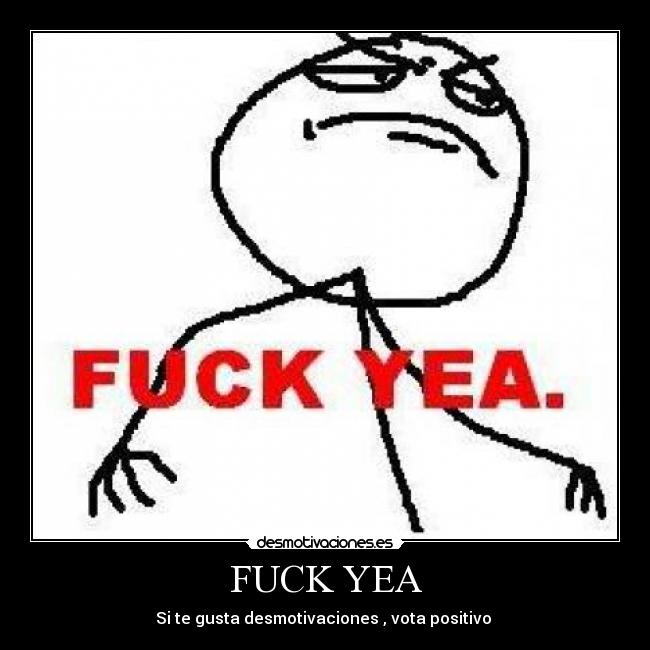 FUCK YEA - Si te gusta desmotivaciones , vota positivo
