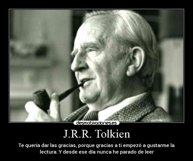 J.R.R. Tolkien - Te quería dar las gracias, porque gracias a ti empezó a gustarme la
lectura. Y desde ese día nunca he parado de leer