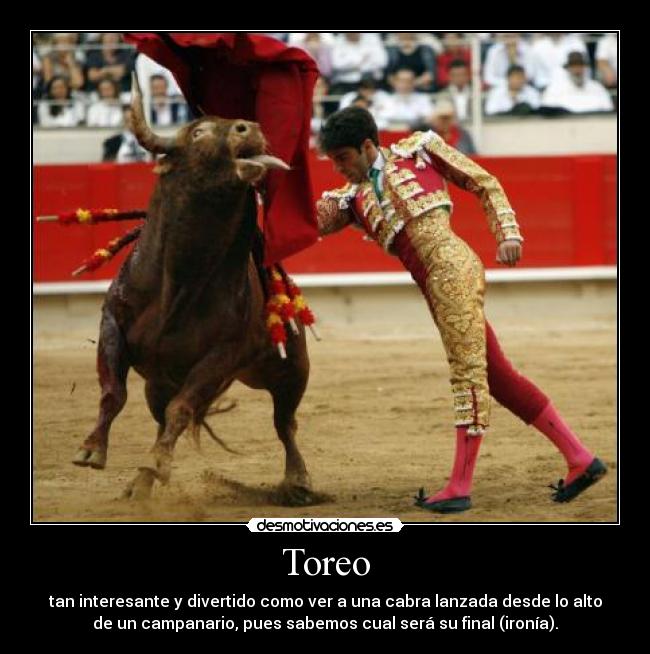 Toreo - tan interesante y divertido como ver a una cabra lanzada desde lo alto
de un campanario, pues sabemos cual será su final (ironía).