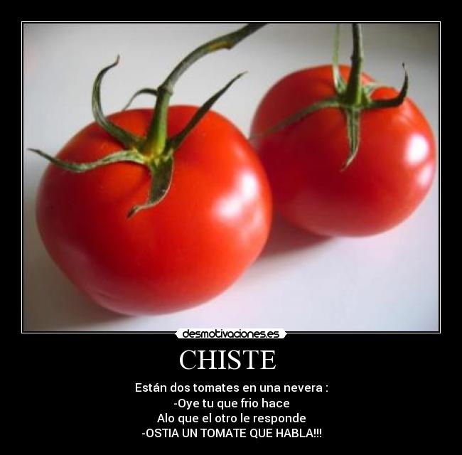 CHISTE  - Están dos tomates en una nevera :
-Oye tu que frio hace
Alo que el otro le responde
-OSTIA UN TOMATE QUE HABLA!!!
