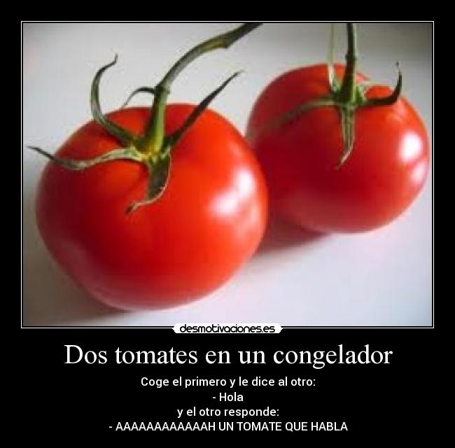 Dos tomates en un congelador - Coge el primero y le dice al otro:
- Hola
y el otro responde:
- AAAAAAAAAAAAH UN TOMATE QUE HABLA