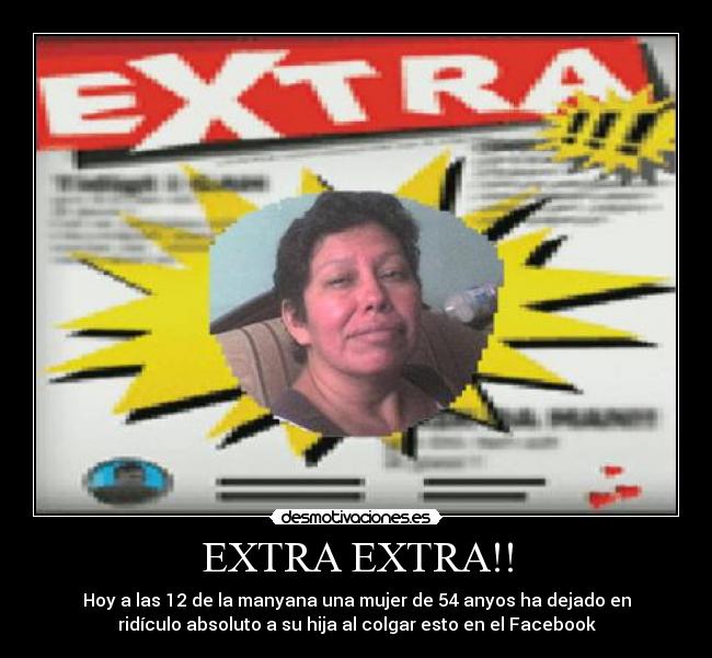 EXTRA EXTRA!! - Hoy a las 12 de la manyana una mujer de 54 anyos ha dejado en
ridículo absoluto a su hija al colgar esto en el Facebook