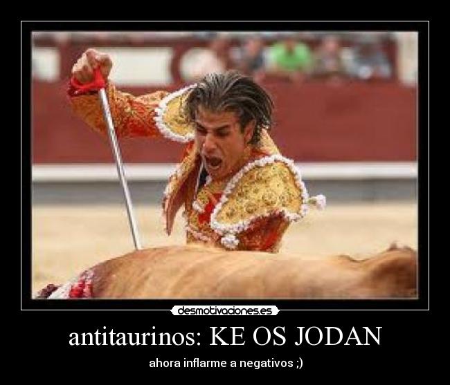 antitaurinos: KE OS JODAN - ahora inflarme a negativos ;)