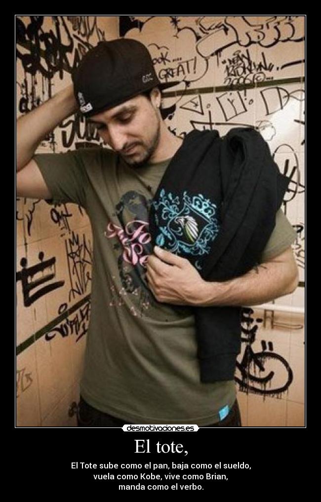 El tote, - El Tote sube como el pan, baja como el sueldo,
vuela como Kobe, vive como Brian,
manda como el verbo.