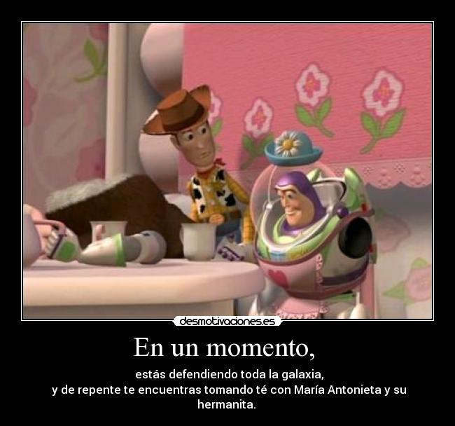 En un momento, - estás defendiendo toda la galaxia,
y de repente te encuentras tomando té con María Antonieta y su hermanita.