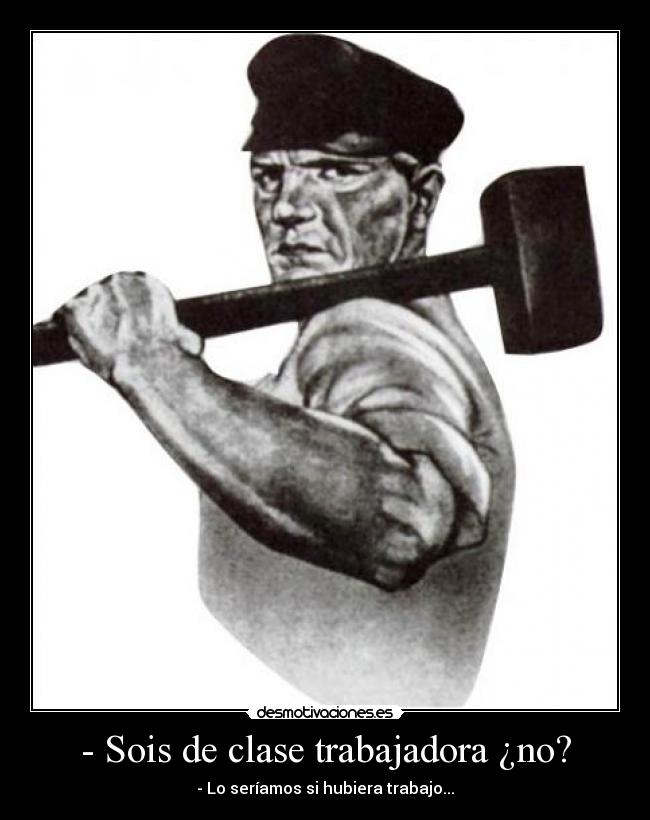 - Sois de clase trabajadora ¿no? - - Lo seríamos si hubiera trabajo...