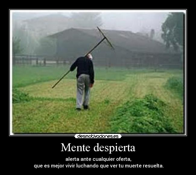 Mente despierta - alerta ante cualquier oferta,
 que es mejor vivir luchando que ver tu muerte resuelta.