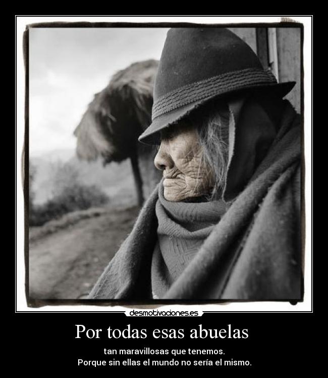 Por todas esas abuelas  - tan maravillosas que tenemos.
Porque sin ellas el mundo no sería el mismo.