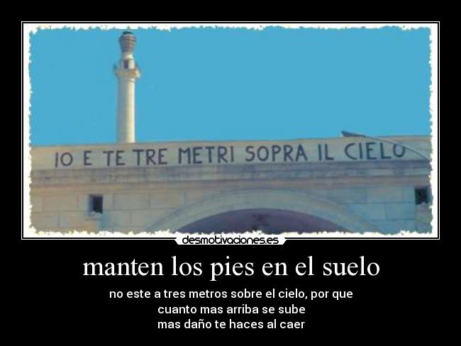 manten los pies en el suelo - no este a tres metros sobre el cielo, por que
cuanto mas arriba se sube
mas daño te haces al caer