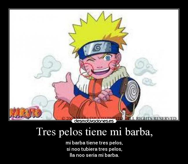 Tres pelos tiene mi barba, - mi barba tiene tres pelos,
si noo tubiera tres pelos,
lla noo seria mi barba.