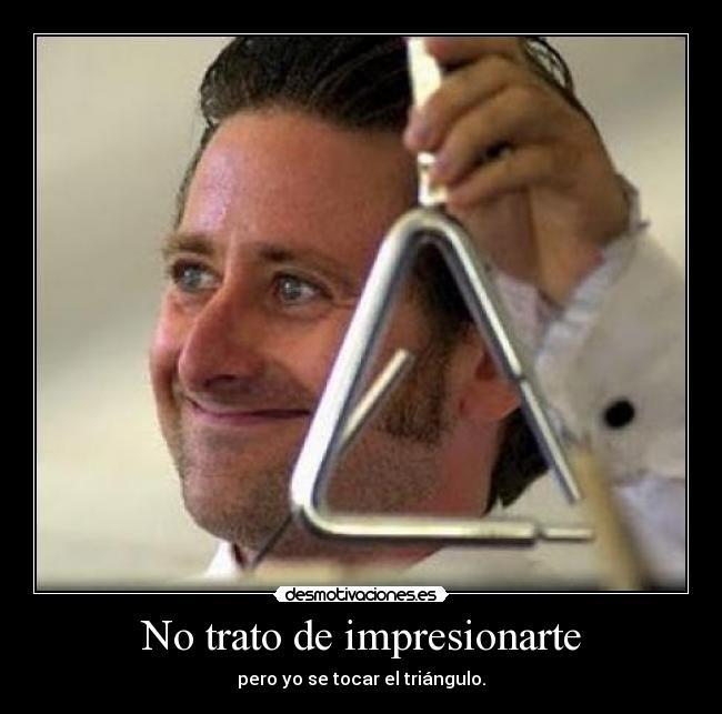 No trato de impresionarte - pero yo se tocar el triángulo.