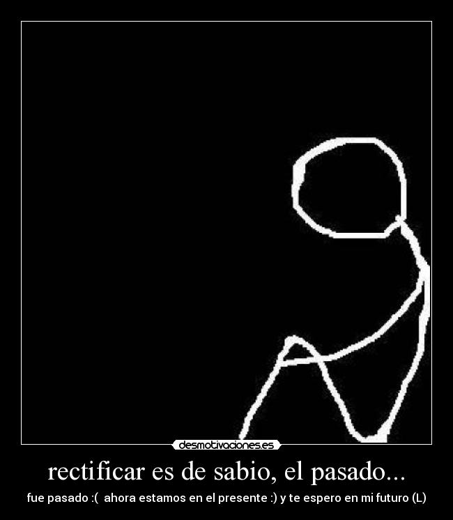 rectificar es de sabio, el pasado... - fue pasado :(  ahora estamos en el presente :) y te espero en mi futuro (L)