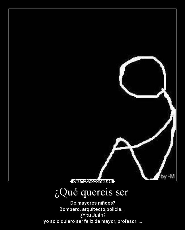 ¿Qué quereis ser - De mayores niñoes?
Bombero, arquitecto,policia...
¿Y tu Juán?
yo solo quiero ser feliz de mayor, profesor ....