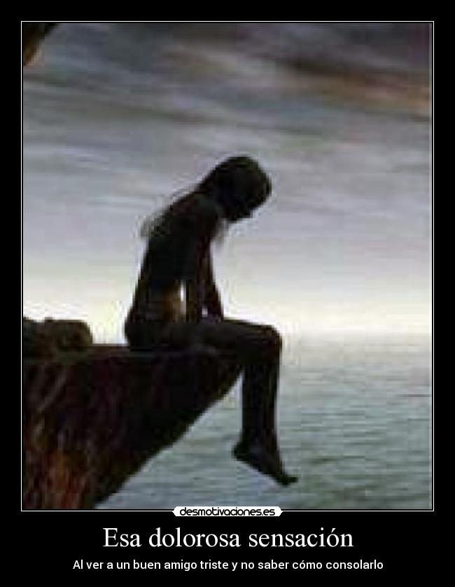 Esa dolorosa sensación - Al ver a un buen amigo triste y no saber cómo consolarlo