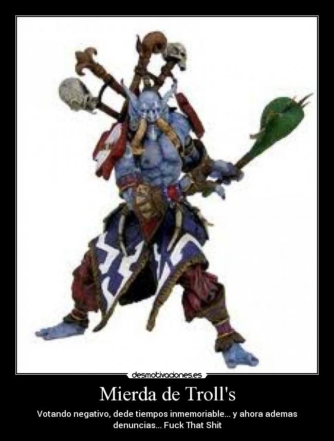 Mierda de Trolls - Votando negativo, dede tiempos inmemoriable... y ahora ademas
denuncias... Fuck That Shit