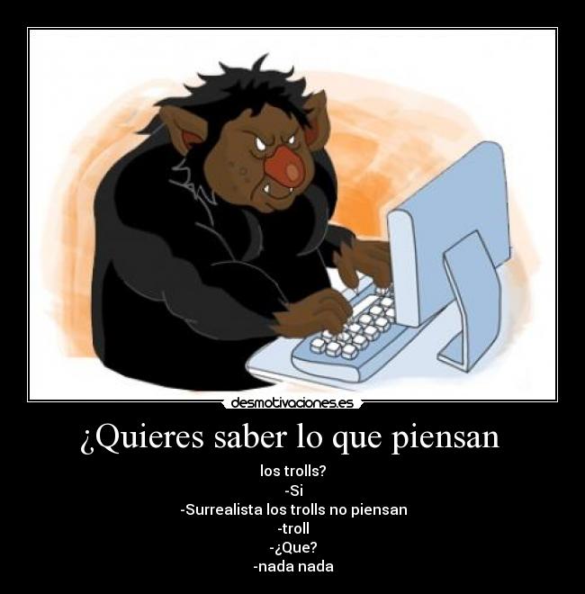 ¿Quieres saber lo que piensan  - los trolls?
-Si
-Surrealista los trolls no piensan
-troll
-¿Que?
-nada nada