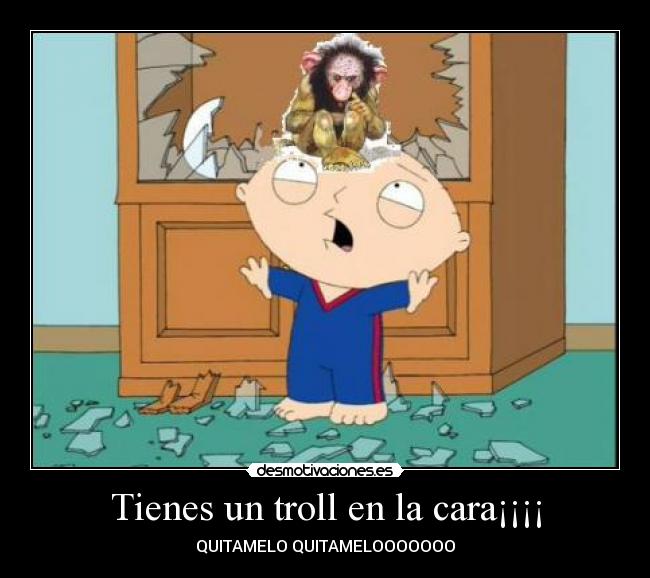 Tienes un troll en la cara¡¡¡¡ -
