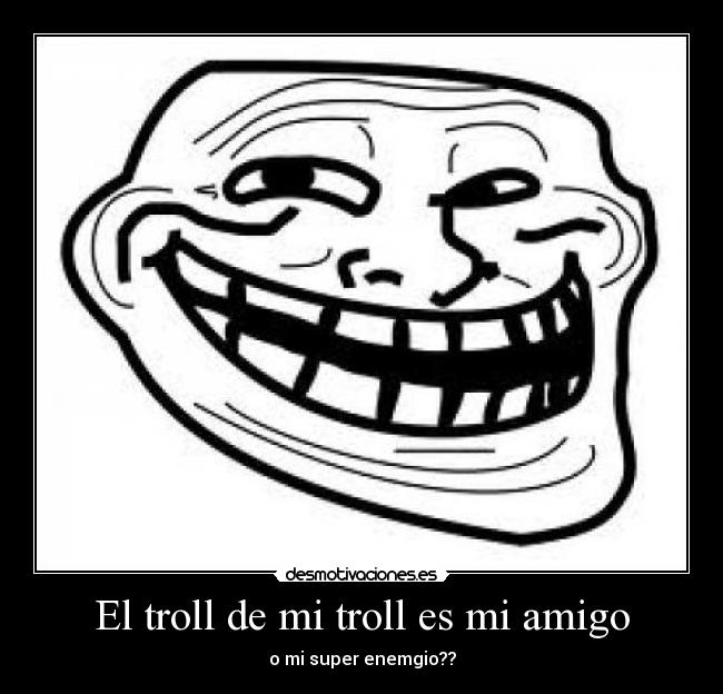 El troll de mi troll es mi amigo - o mi super enemgio??