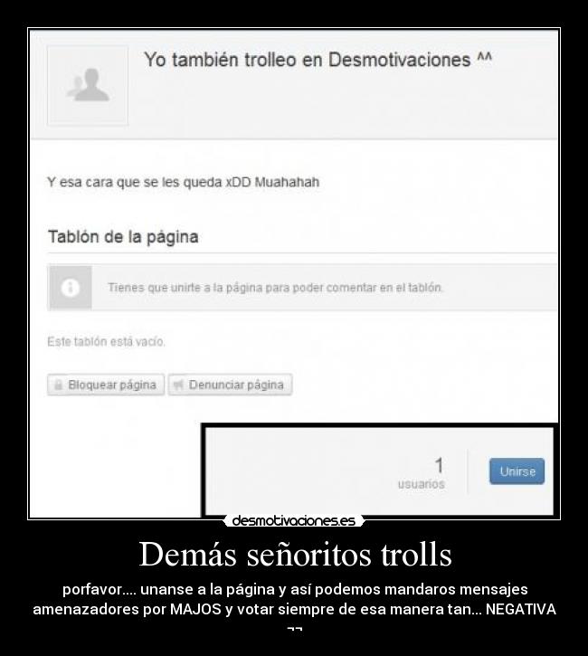 Demás señoritos trolls - porfavor.... unanse a la página y así podemos mandaros mensajes
amenazadores por MAJOS y votar siempre de esa manera tan... NEGATIVA
¬¬