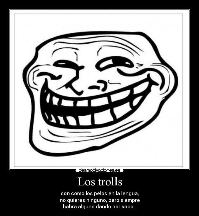 Los trolls - son como los pelos en la lengua,
no quieres ninguno, pero siempre
habrá alguno dando por saco...