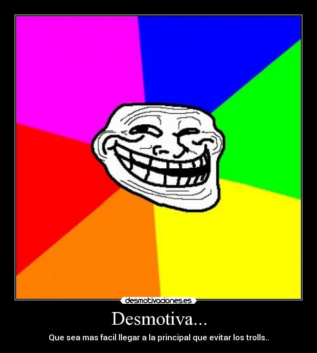 Desmotiva... - Que sea mas facil llegar a la principal que evitar los trolls..