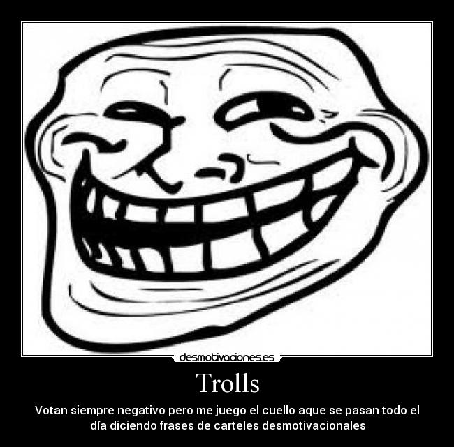 Trolls - Votan siempre negativo pero me juego el cuello aque se pasan todo el
día diciendo frases de carteles desmotivacionales