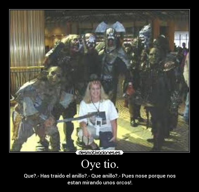 Oye tio. - Que?.- Has traido el anillo?.- Que anillo?.- Pues nose porque nos
estan mirando unos orcos!.