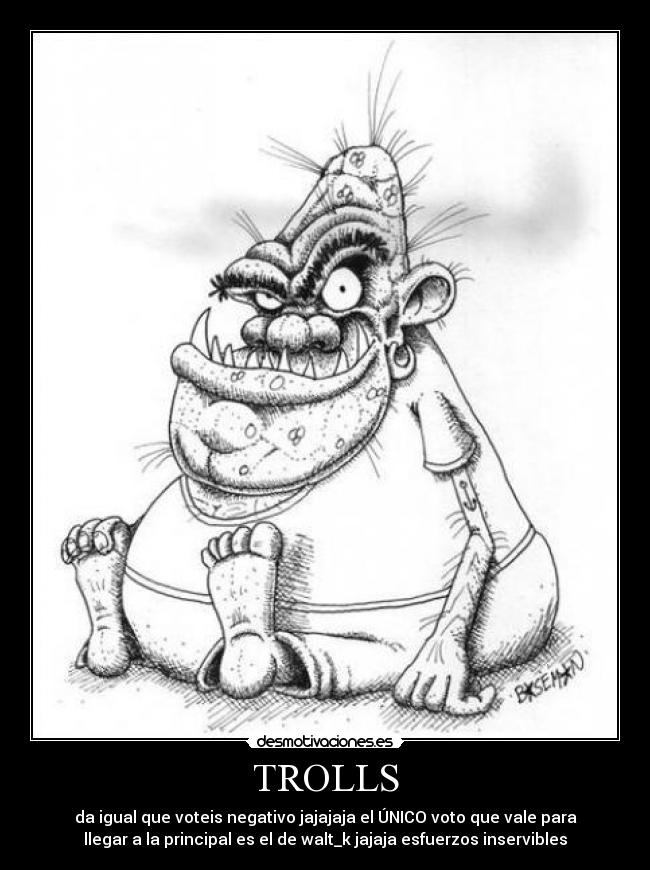 TROLLS - da igual que voteis negativo jajajaja el ÚNICO voto que vale para
llegar a la principal es el de walt_k jajaja esfuerzos inservibles