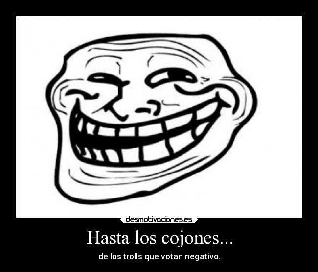 Hasta los cojones... - de los trolls que votan negativo.