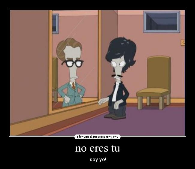 no eres tu - soy yo!