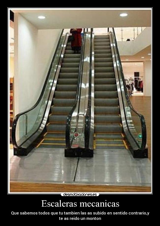 Escaleras mecanicas - Que sabemos todos que tu tambien las as subido en sentido contrario,y
te as reido un monton