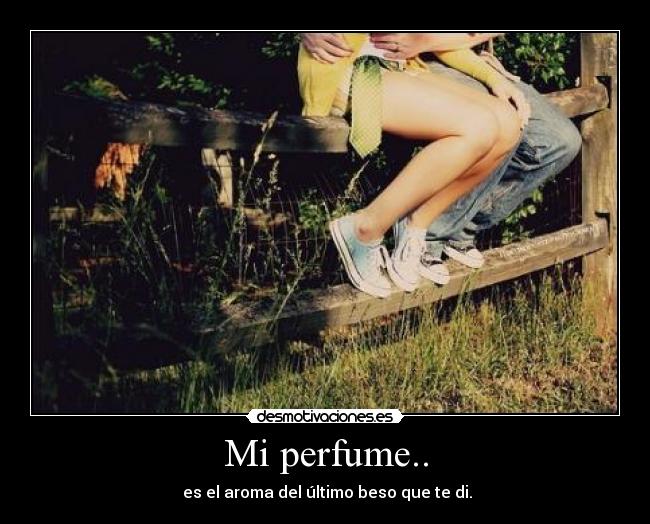 Mi perfume.. - es el aroma del último beso que te di.