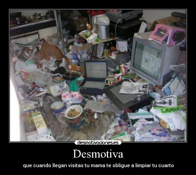 Desmotiva - que cuando llegan visitas tu mama te obligue a limpiar tu cuarto