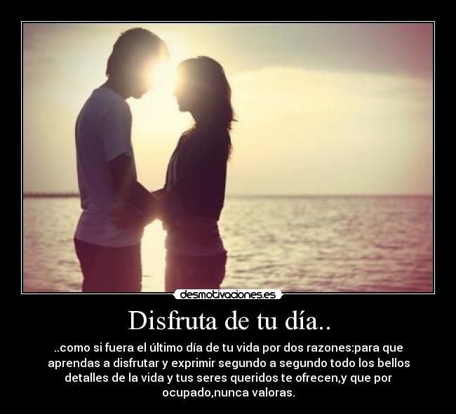 Disfruta de tu día.. - ..como si fuera el último día de tu vida por dos razones:para que
aprendas a disfrutar y exprimir segundo a segundo todo los bellos
detalles de la vida y tus seres queridos te ofrecen,y que por
ocupado,nunca valoras.