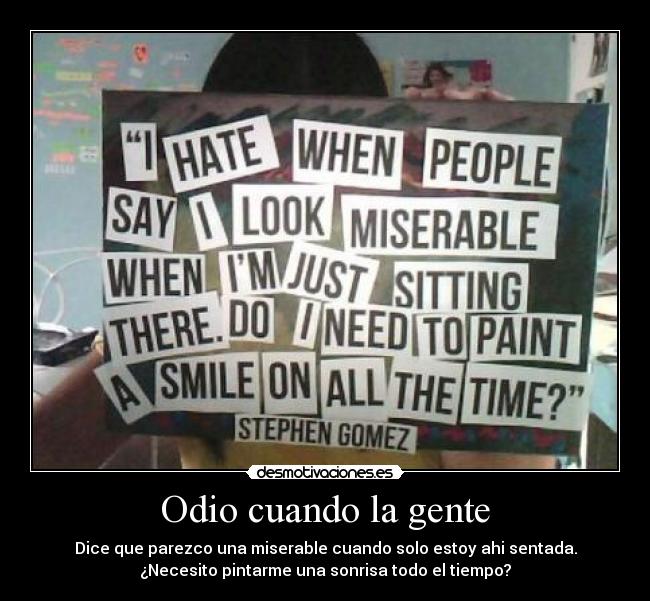 Odio cuando la gente - Dice que parezco una miserable cuando solo estoy ahi sentada.
¿Necesito pintarme una sonrisa todo el tiempo?