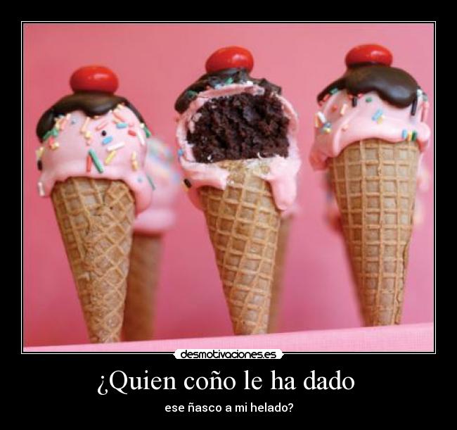 ¿Quien coño le ha dado - ese ñasco a mi helado?