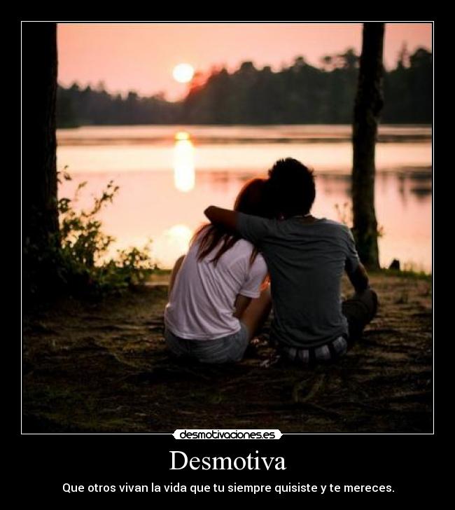 Desmotiva - Que otros vivan la vida que tu siempre quisiste y te mereces.