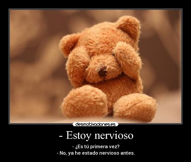 - Estoy nervioso - - ¿Es tú primera vez?
- No, ya he estado nervioso antes.
