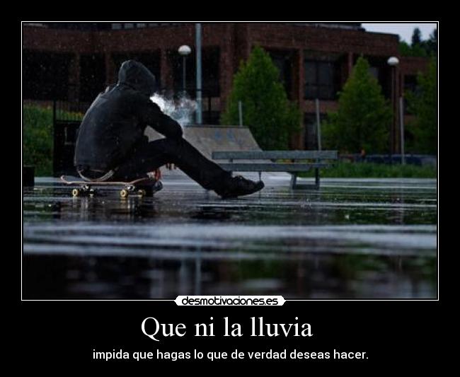 Que ni la lluvia - impida que hagas lo que de verdad deseas hacer.
