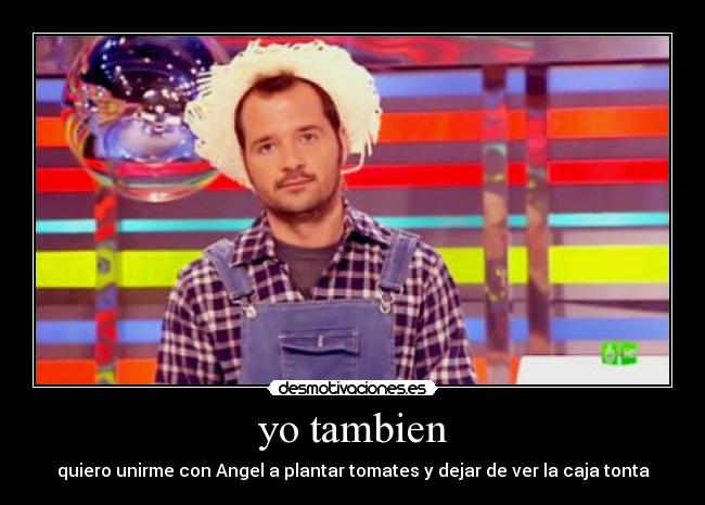 yo tambien - quiero unirme con Angel a plantar tomates y dejar de ver la caja tonta